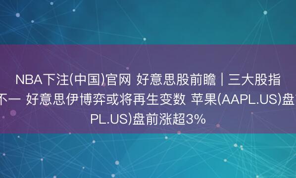 NBA下注(中国)官网 好意思股前瞻 | 三大股指期货涨跌不一 好意思伊博弈或将再生变数 苹果(AAPL.US)盘前涨超3%