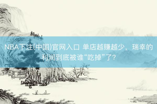 NBA下注(中国)官网入口 单店越赚越少,瑞幸的利润到底被谁“吃掉”了?