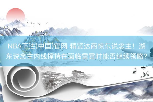 NBA下注(中国)官网 精贤达商惊东说念主！湖东说念主内线撑持在面临雷霆时能否继续领略？