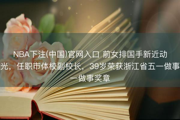 NBA下注(中国)官网入口 前女排国手新近动态曝光，任职市体校副校长，39岁荣获浙江省五一做事奖章