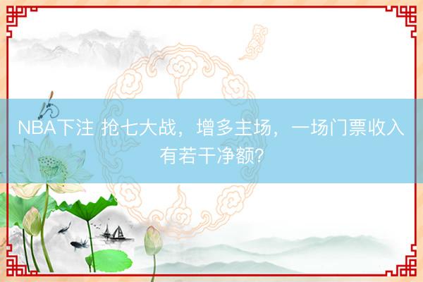 NBA下注 抢七大战，增多主场，一场门票收入有若干净额？