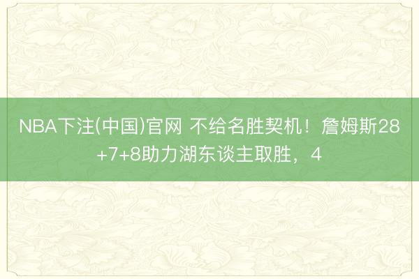 NBA下注(中国)官网 不给名胜契机！詹姆斯28+7+8助力湖东谈主取胜，4