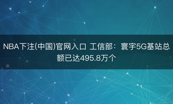 NBA下注(中国)官网入口 工信部：寰宇5G基站总额已达495.8万个