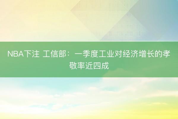 NBA下注 工信部:一季度工业对经济增长的孝敬率近四成