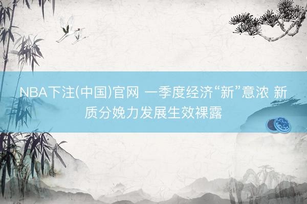 NBA下注(中国)官网 一季度经济“新”意浓 新质分娩力发展生效裸露