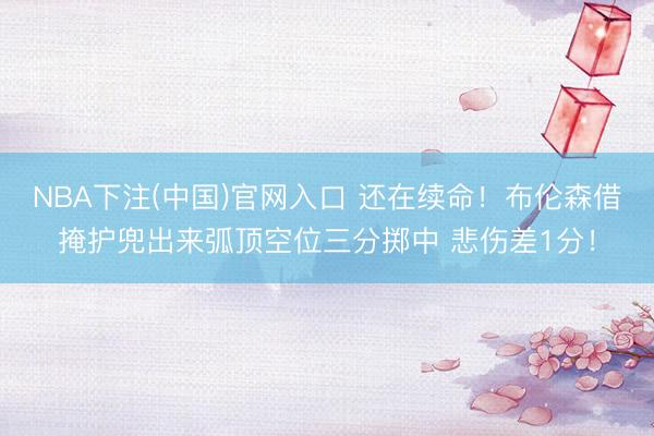 NBA下注(中国)官网入口 还在续命！布伦森借掩护兜出来弧顶空位三分掷中 悲伤差1分！