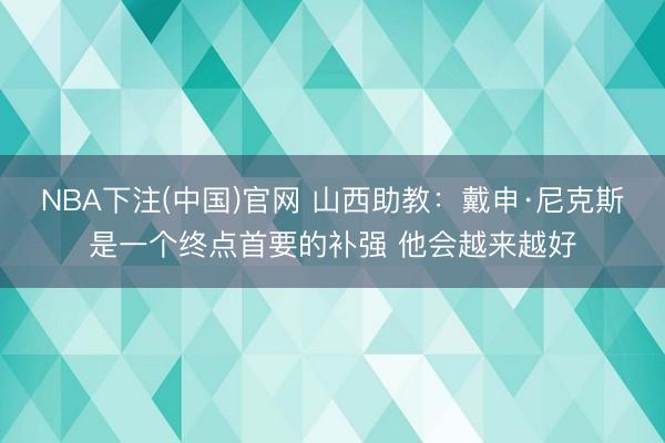NBA下注(中国)官网 山西助教：戴申·尼克斯是一个终点首要的补强 他会越来越好