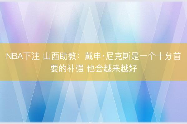 NBA下注 山西助教：戴申·尼克斯是一个十分首要的补强 他会越来越好