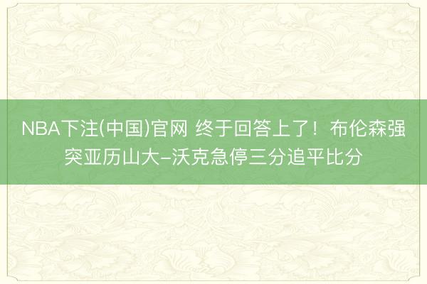 NBA下注(中国)官网 终于回答上了！布伦森强突亚历山大-沃克急停三分追平比分