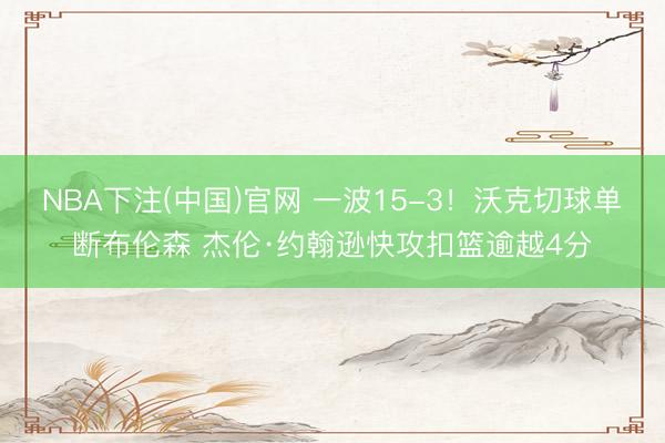 NBA下注(中国)官网 一波15-3！沃克切球单断布伦森 杰伦·约翰逊快攻扣篮逾越4分