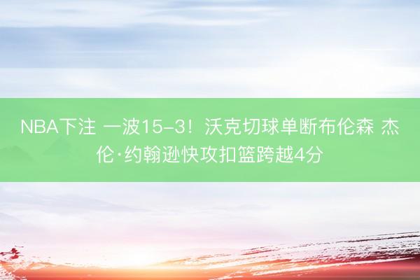 NBA下注 一波15-3！沃克切球单断布伦森 杰伦·约翰逊快攻扣篮跨越4分