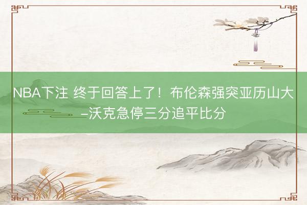 NBA下注 终于回答上了！布伦森强突亚历山大-沃克急停三分追平比分