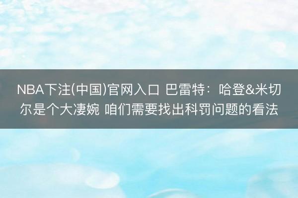 NBA下注(中国)官网入口 巴雷特：哈登&米切尔是个大凄婉 咱们需要找出科罚问题的看法