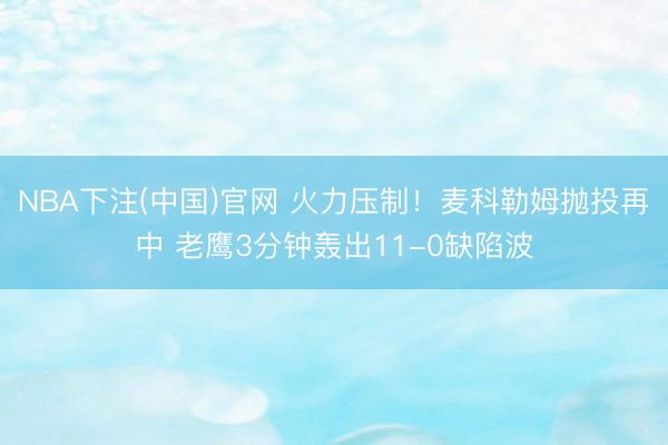 NBA下注(中国)官网 火力压制！麦科勒姆抛投再中 老鹰3分钟轰出11-0缺陷波