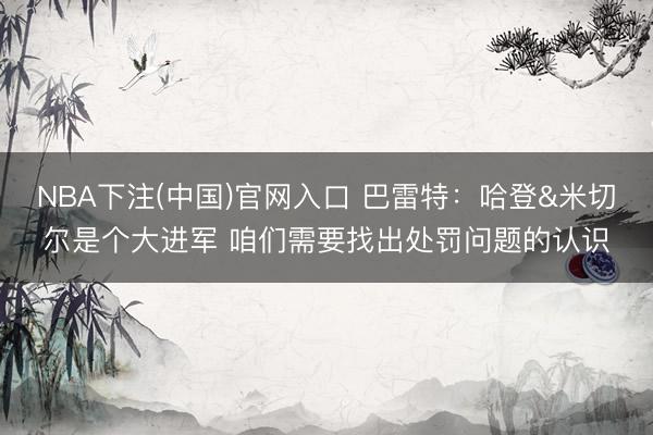 NBA下注(中国)官网入口 巴雷特：哈登&米切尔是个大进军 咱们需要找出处罚问题的认识