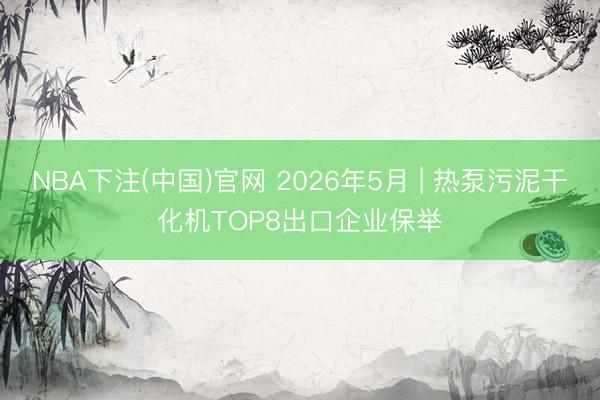 NBA下注(中国)官网 2026年5月 | 热泵污泥干化机TOP8出口企业保举