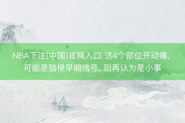 NBA下注(中国)官网入口 这4个部位开动痛， 可能是脑梗早期信号， 别再认为是小事