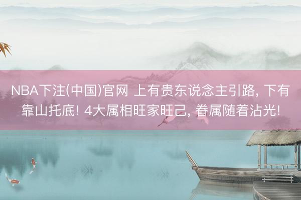 NBA下注(中国)官网 上有贵东说念主引路, 下有靠山托底! 4大属相旺家旺己, 眷属随着沾光!