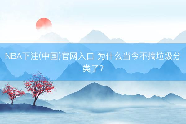 NBA下注(中国)官网入口 为什么当今不搞垃圾分类了?