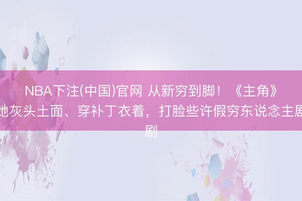 NBA下注(中国)官网 从新穷到脚！《主角》她灰头土面、穿补丁衣着，打脸些许假穷东说念主剧