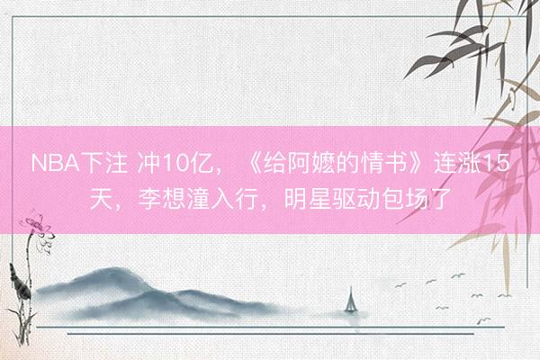 NBA下注 冲10亿，《给阿嬷的情书》连涨15天，李想潼入行，明星驱动包场了