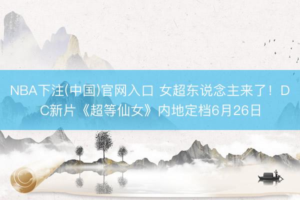 NBA下注(中国)官网入口 女超东说念主来了！DC新片《超等仙女》内地定档6月26日