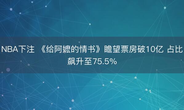 NBA下注 《给阿嬷的情书》瞻望票房破10亿 占比飙升至75.5%