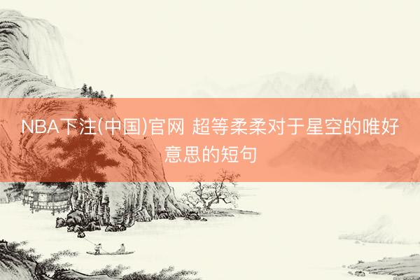 NBA下注(中国)官网 超等柔柔对于星空的唯好意思的短句