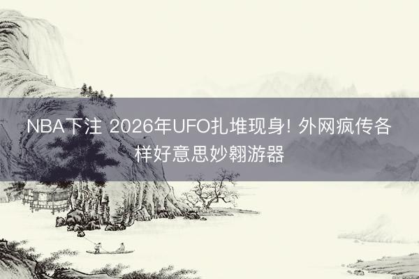 NBA下注 2026年UFO扎堆现身! 外网疯传各样好意思妙翱游器