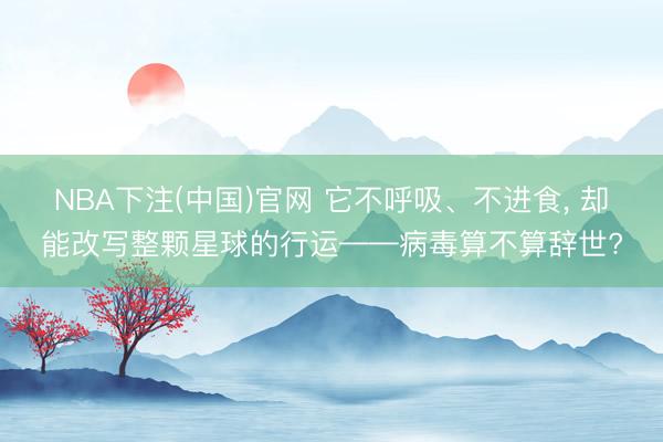 NBA下注(中国)官网 它不呼吸、不进食， 却能改写整颗星球的行运——病毒算不算辞世?