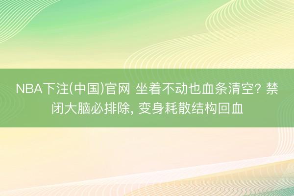 NBA下注(中国)官网 坐着不动也血条清空? 禁闭大脑必排除， 变身耗散结构回血
