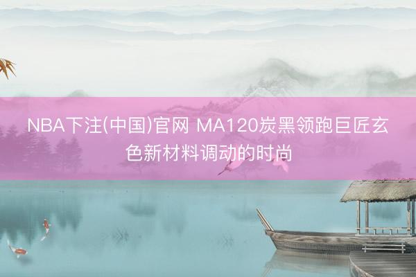 NBA下注(中国)官网 MA120炭黑领跑巨匠玄色新材料调动的时尚