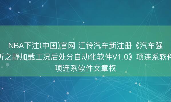 NBA下注(中国)官网 江铃汽车新注册《汽车强度类分析之静加载工况后处分自动化软件V1.0》项连系软件文章权