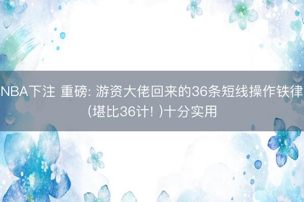 NBA下注 重磅: 游资大佬回来的36条短线操作铁律(堪比36计! )十分实用