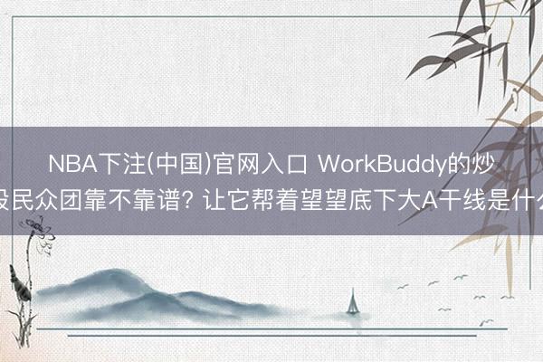 NBA下注(中国)官网入口 WorkBuddy的炒股民众团靠不靠谱? 让它帮着望望底下大A干线是什么