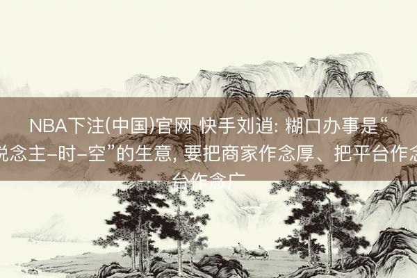 NBA下注(中国)官网 快手刘逍: 糊口办事是“东说念主-时-空”的生意， 要把商家作念厚、把平台作念广