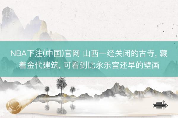 NBA下注(中国)官网 山西一经关闭的古寺， 藏着金代建筑， 可看到比永乐宫还早的壁画