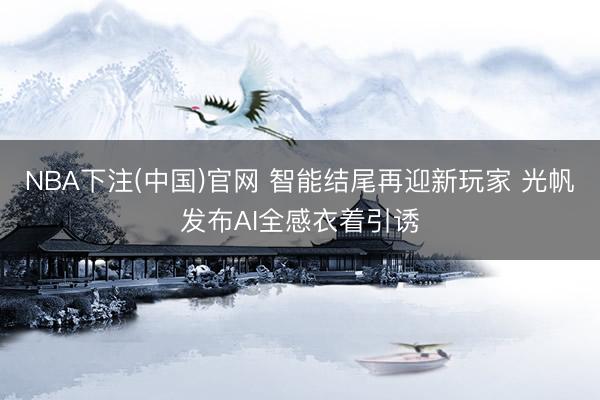 NBA下注(中国)官网 智能结尾再迎新玩家 光帆发布AI全感衣着引诱
