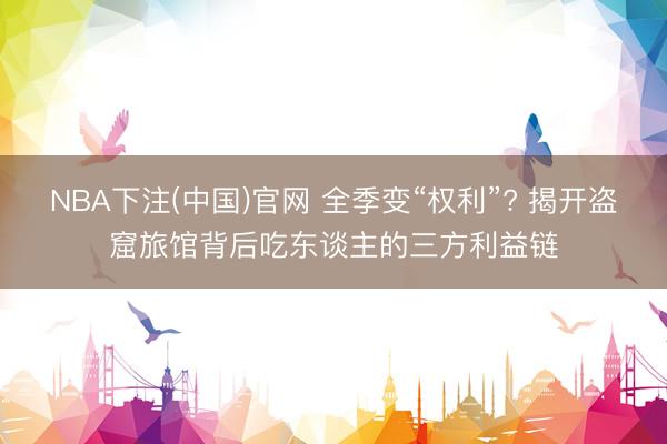NBA下注(中国)官网 全季变“权利”? 揭开盗窟旅馆背后吃东谈主的三方利益链