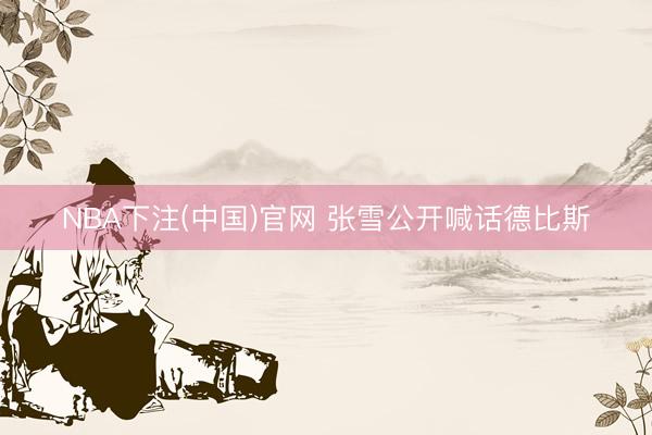 NBA下注(中国)官网 张雪公开喊话德比斯