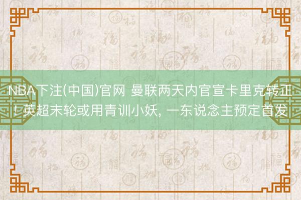 NBA下注(中国)官网 曼联两天内官宣卡里克转正! 英超末轮或用青训小妖， 一东说念主预定首发