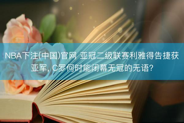 NBA下注(中国)官网 亚冠二级联赛利雅得告捷获亚军， C罗何时能闭幕无冠的无语?