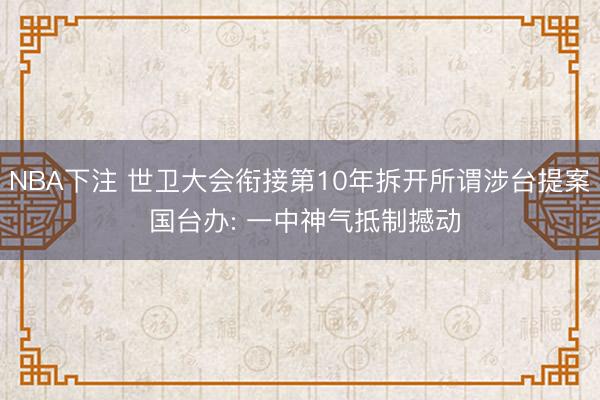 NBA下注 世卫大会衔接第10年拆开所谓涉台提案 国台办: 一中神气抵制撼动