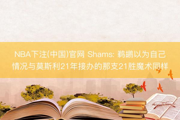 NBA下注(中国)官网 Shams: 鹈鹕以为自己情况与莫斯利21年接办的那支21胜魔术同样