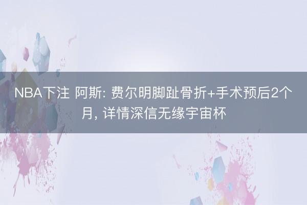 NBA下注 阿斯: 费尔明脚趾骨折+手术预后2个月， 详情深信无缘宇宙杯