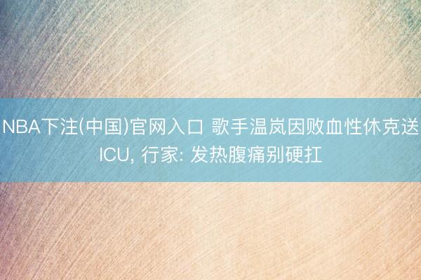 NBA下注(中国)官网入口 歌手温岚因败血性休克送ICU， 行家: 发热腹痛别硬扛