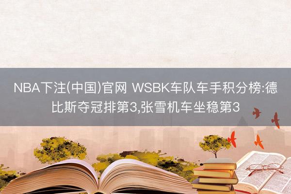 NBA下注(中国)官网 WSBK车队车手积分榜:德比斯夺冠排第3，张雪机车坐稳第3