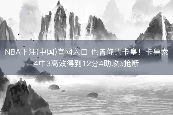 NBA下注(中国)官网入口 也曾你的卡皇！卡鲁索4中3高效得到12分4助攻5抢断