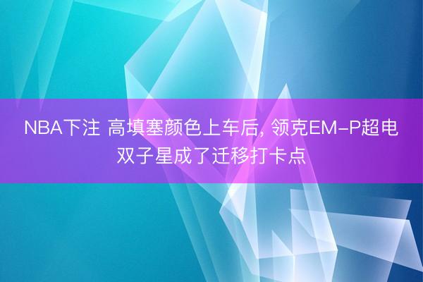 NBA下注 高填塞颜色上车后， 领克EM-P超电双子星成了迁移打卡点