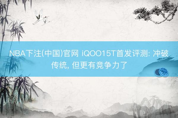 NBA下注(中国)官网 iQOO15T首发评测: 冲破传统， 但更有竞争力了